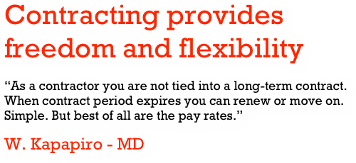 Contracting provides freedom and flexibility
“As a contractor you are not tied into a long-term contract. When contract period expires you can renew or move on. Simple. But best of all are the pay rates.”
W. Kapapiro - MD