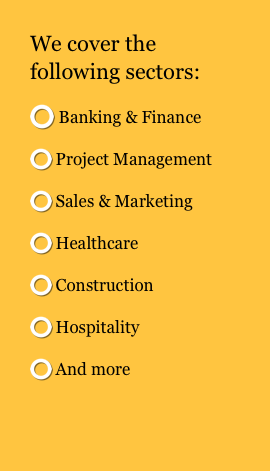 We cover the following sectors: 
 Banking & Finance
 Project Management 
 Sales & Marketing 
 Healthcare 
 Construction 
 Hospitality 
 And more 